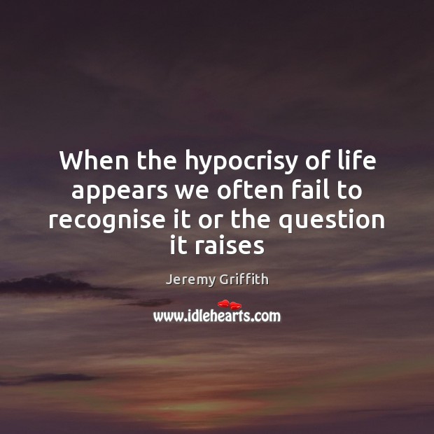 When the hypocrisy of life appears we often fail to recognise it or the question it raises Jeremy Griffith Picture Quote