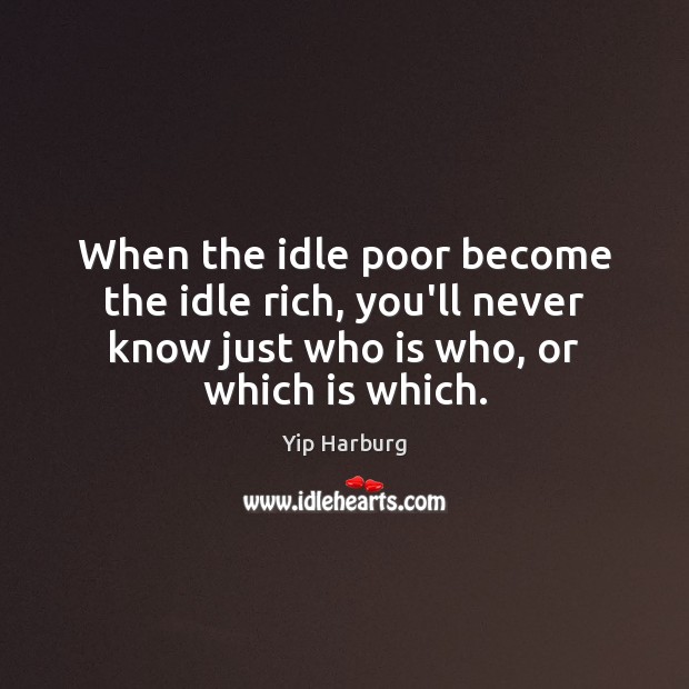 When the idle poor become the idle rich, you’ll never know just Yip Harburg Picture Quote