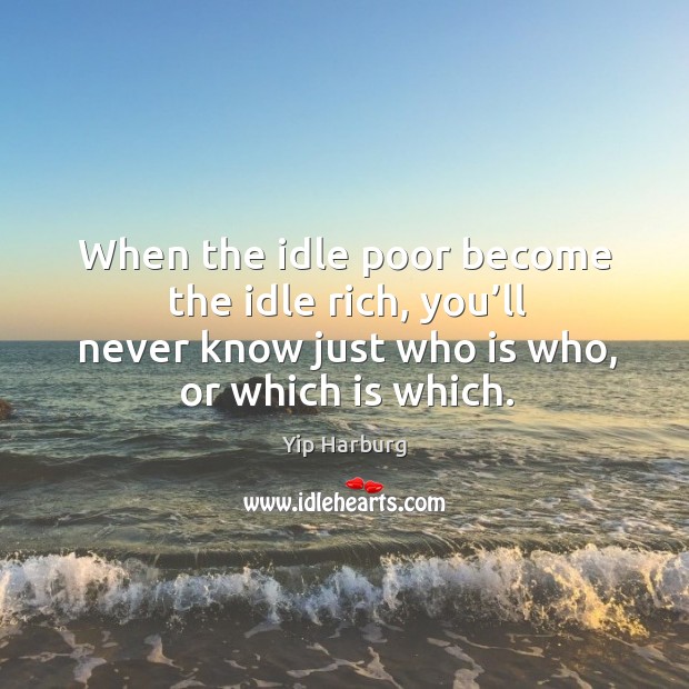 When the idle poor become the idle rich, you’ll never know just who is who, or which is which. Yip Harburg Picture Quote