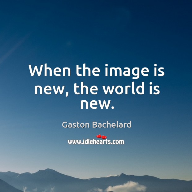 When the image is new, the world is new. Gaston Bachelard Picture Quote