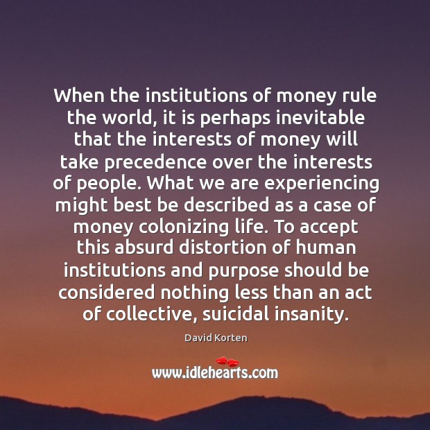 When the institutions of money rule the world, it is perhaps inevitable David Korten Picture Quote