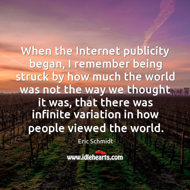 When the internet publicity began, I remember being struck by how much the world was not the way we thought it was Eric Schmidt Picture Quote