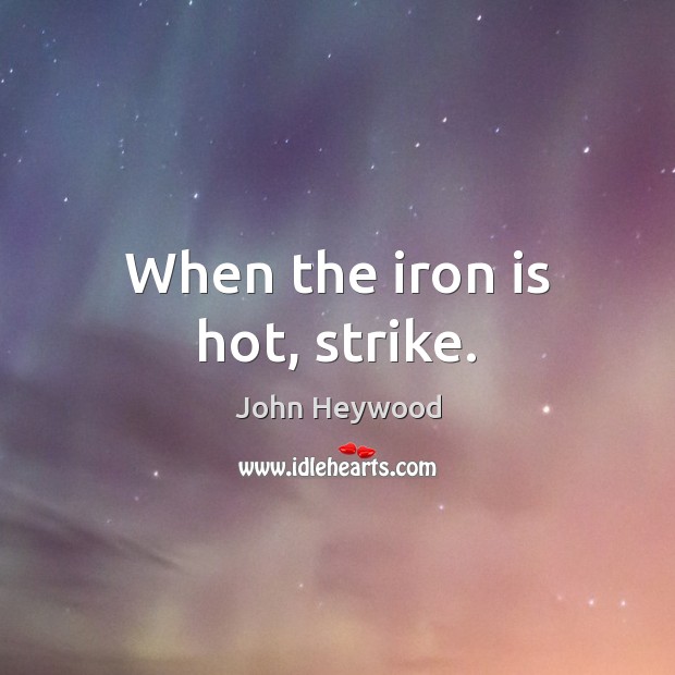 When the iron is hot, strike. John Heywood Picture Quote