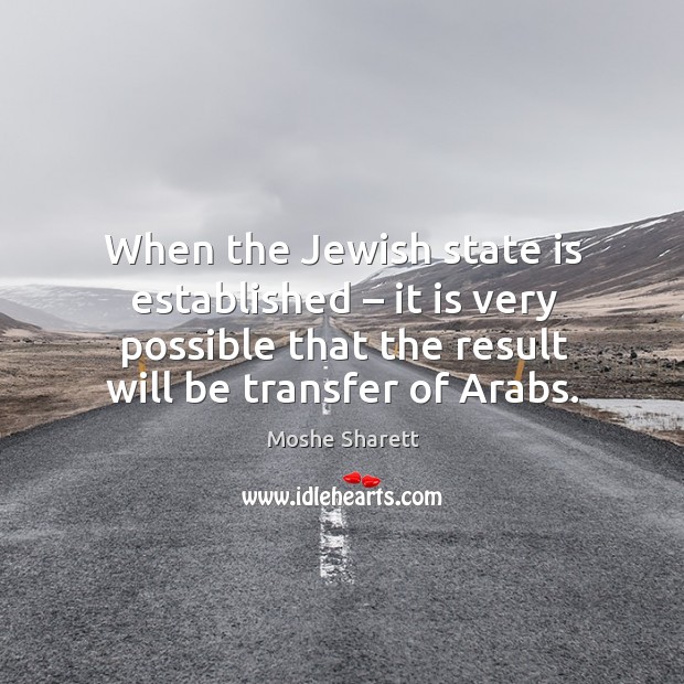 When the jewish state is established – it is very possible that the result will be transfer of arabs. Moshe Sharett Picture Quote