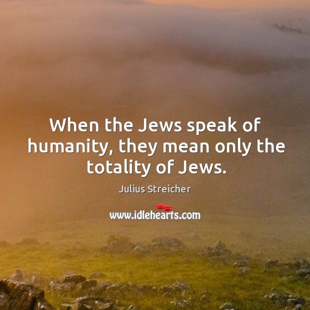 When the jews speak of humanity, they mean only the totality of jews. Julius Streicher Picture Quote