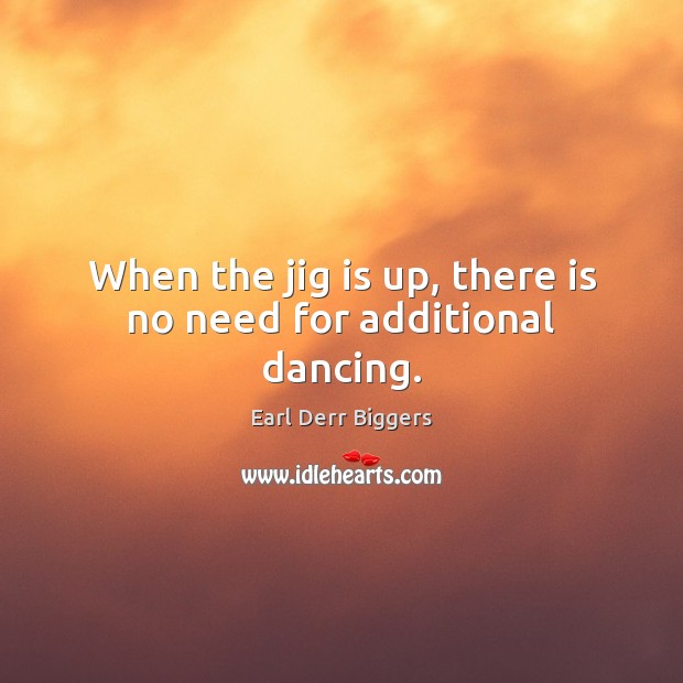 When the jig is up, there is no need for additional dancing. Earl Derr Biggers Picture Quote