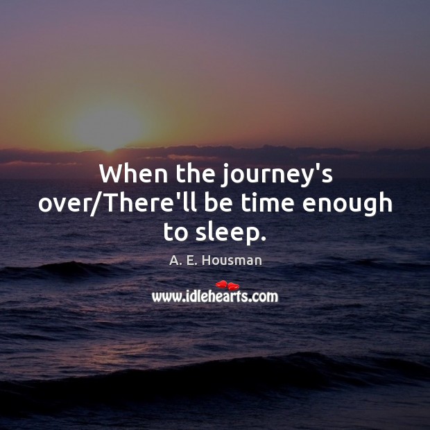 When the journey’s over/There’ll be time enough to sleep. A. E. Housman Picture Quote
