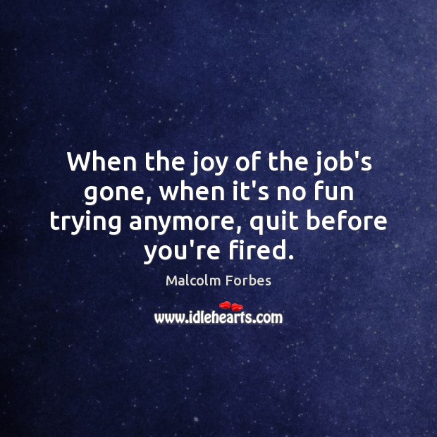 When the joy of the job’s gone, when it’s no fun trying anymore, quit before you’re fired. Malcolm Forbes Picture Quote