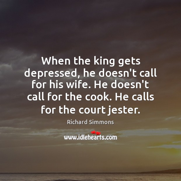 When the king gets depressed, he doesn’t call for his wife. He Richard Simmons Picture Quote