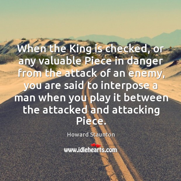 When the king is checked, or any valuable piece in danger from the attack of an enemy Image