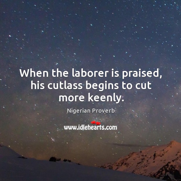 When the laborer is praised, his cutlass begins to cut more keenly. Nigerian Proverbs Image