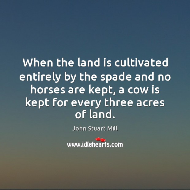 When the land is cultivated entirely by the spade and no horses John Stuart Mill Picture Quote