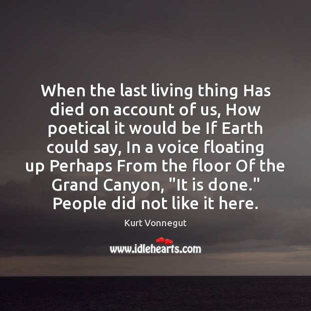 When the last living thing Has died on account of us, How Kurt Vonnegut Picture Quote