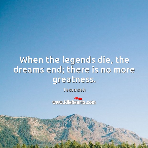 When the legends die, the dreams end; there is no more greatness. Tecumseh Picture Quote