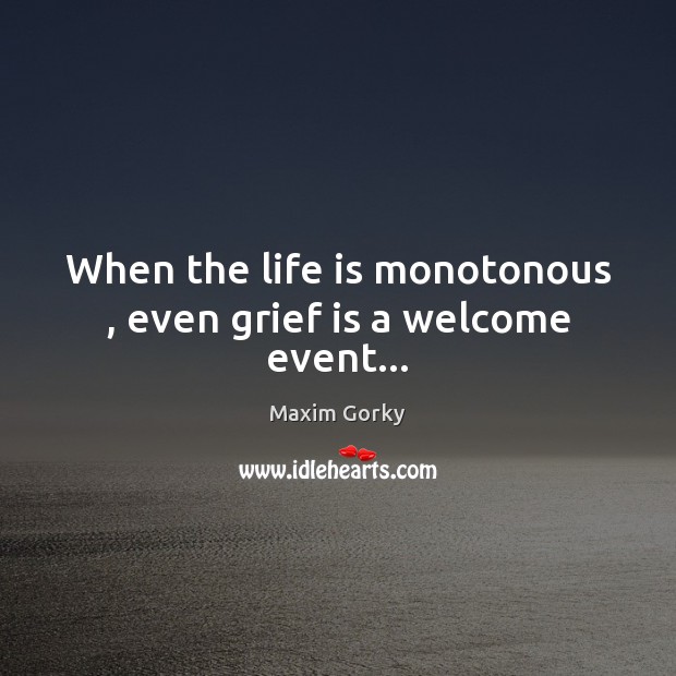 When the life is monotonous , even grief is a welcome event… Maxim Gorky Picture Quote