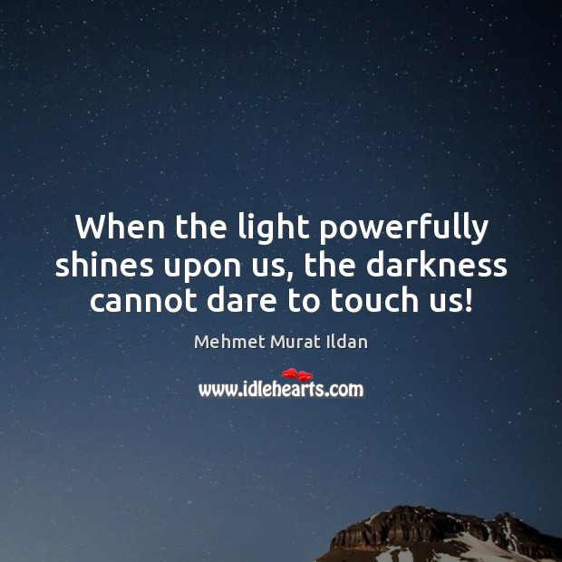 When the light powerfully shines upon us, the darkness cannot dare to touch us! 