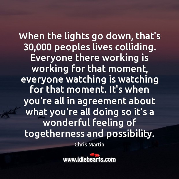 When the lights go down, that’s 30,000 peoples lives colliding. Everyone there working Chris Martin Picture Quote