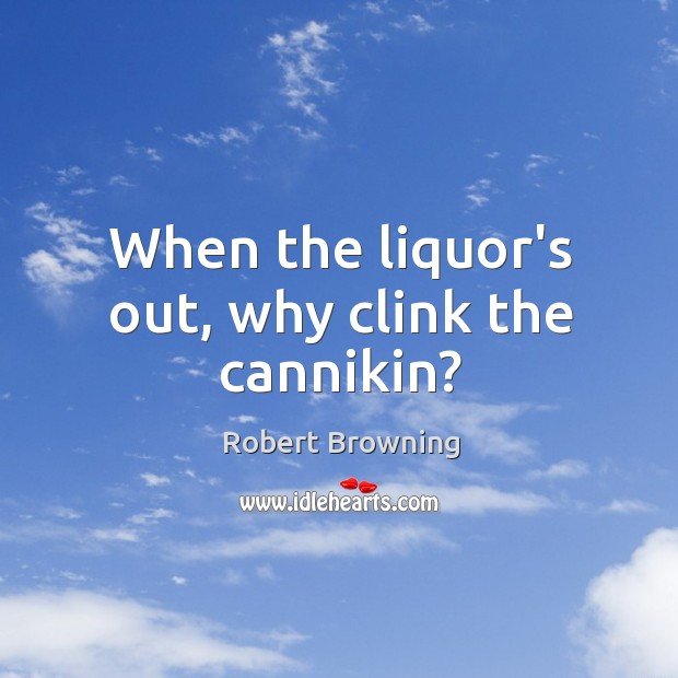 When the liquor’s out, why clink the cannikin? Robert Browning Picture Quote
