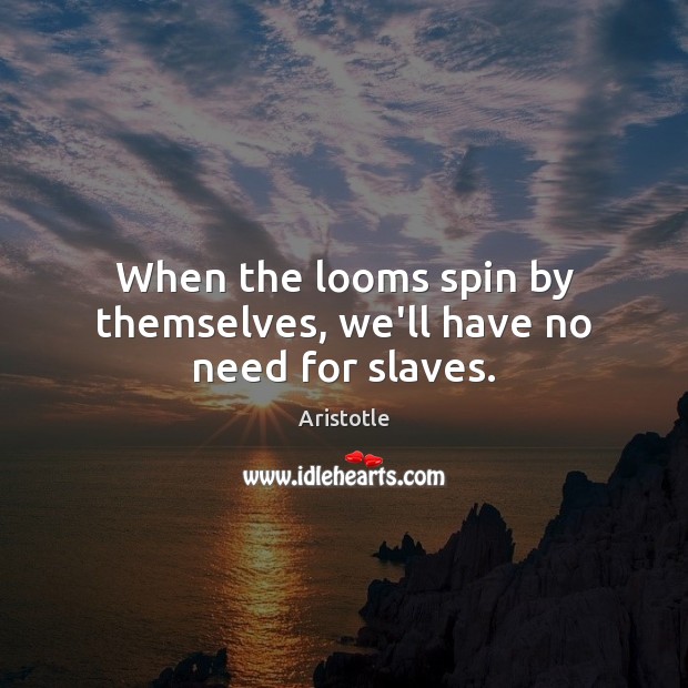 When the looms spin by themselves, we’ll have no need for slaves. Aristotle Picture Quote