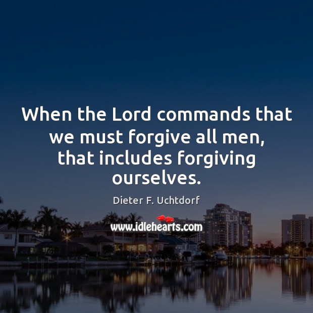 When the Lord commands that we must forgive all men, that includes forgiving ourselves. Dieter F. Uchtdorf Picture Quote