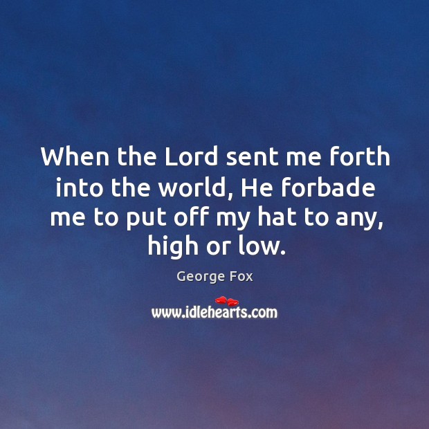 When the lord sent me forth into the world, he forbade me to put off my hat to any, high or low. George Fox Picture Quote