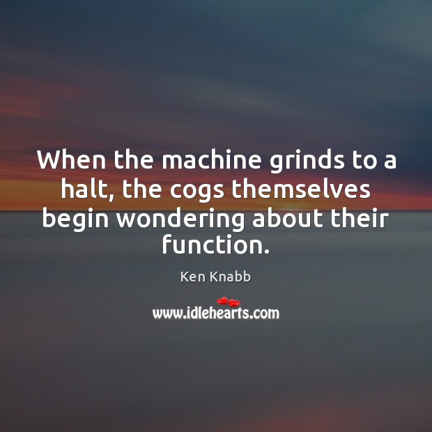 When the machine grinds to a halt, the cogs themselves begin wondering Ken Knabb Picture Quote