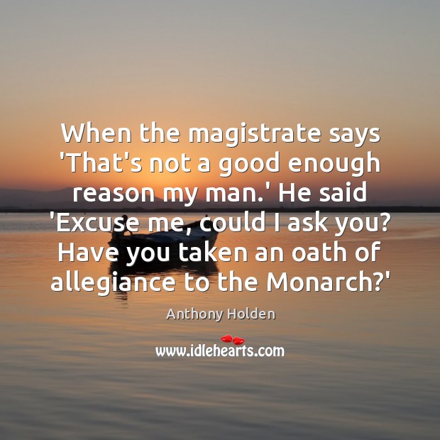 When the magistrate says ‘That’s not a good enough reason my man. Anthony Holden Picture Quote