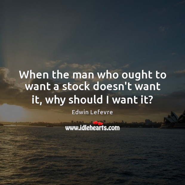 When the man who ought to want a stock doesn’t want it, why should I want it? Edwin Lefevre Picture Quote