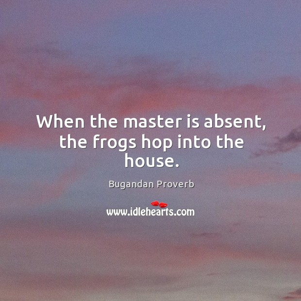 When the master is absent, the frogs hop into the house. Bugandan Proverbs Image