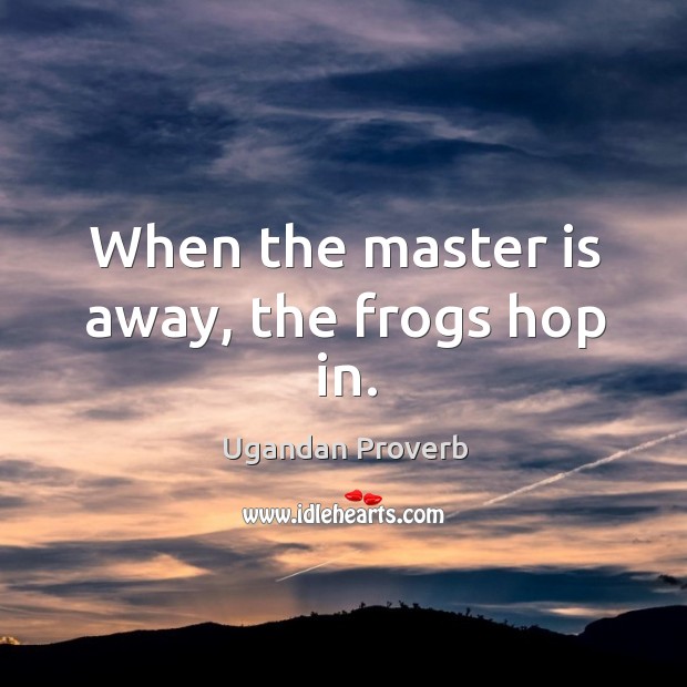 When the master is away, the frogs hop in. Ugandan Proverbs Image