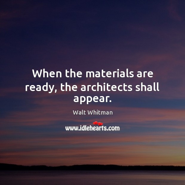 When the materials are ready, the architects shall appear. Walt Whitman Picture Quote