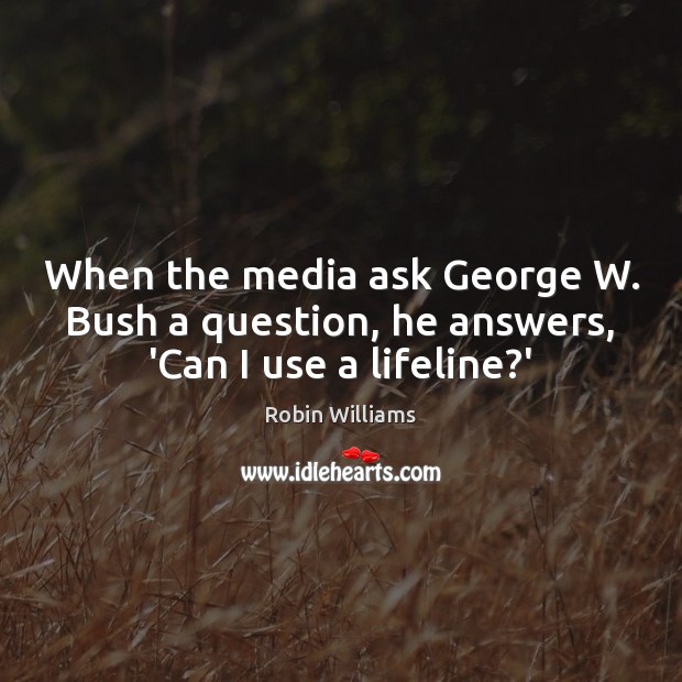 When the media ask George W. Bush a question, he answers, ‘Can I use a lifeline?’ Robin Williams Picture Quote