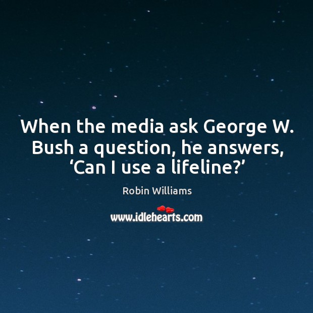 When the media ask george w. Bush a question, he answers, ‘can I use a lifeline?’ Robin Williams Picture Quote