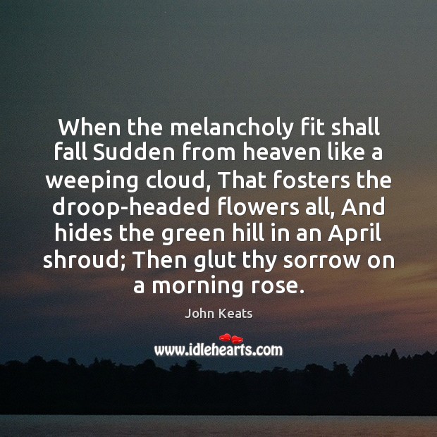 When the melancholy fit shall fall Sudden from heaven like a weeping John Keats Picture Quote