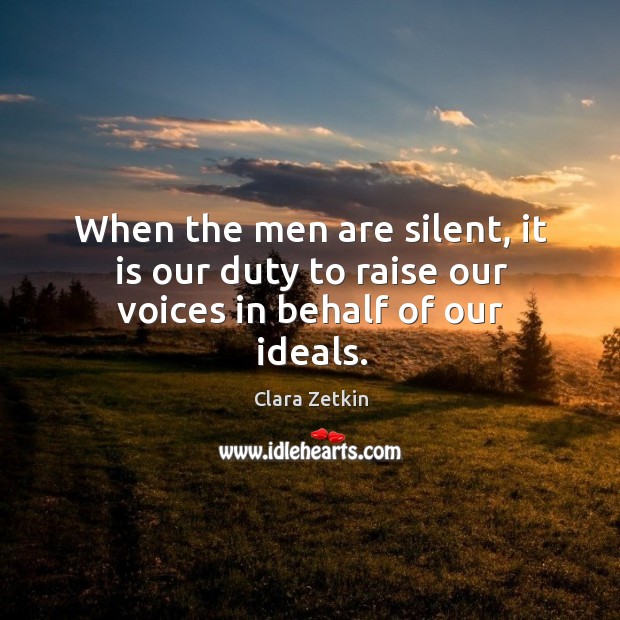 When the men are silent, it is our duty to raise our voices in behalf of our ideals. Clara Zetkin Picture Quote