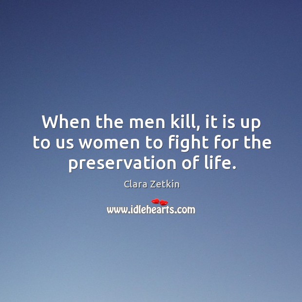 When the men kill, it is up to us women to fight for the preservation of life. Clara Zetkin Picture Quote