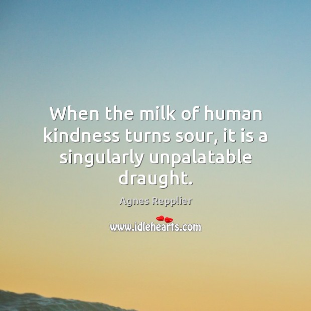When the milk of human kindness turns sour, it is a singularly unpalatable draught. Agnes Repplier Picture Quote