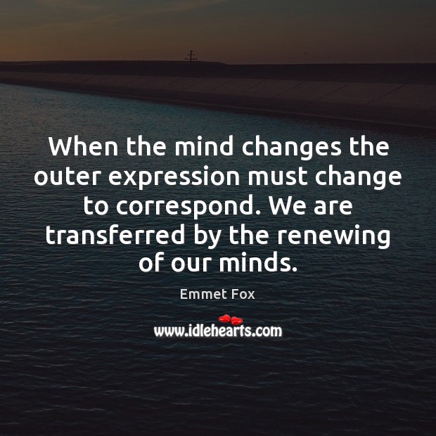 When the mind changes the outer expression must change to correspond. We Emmet Fox Picture Quote