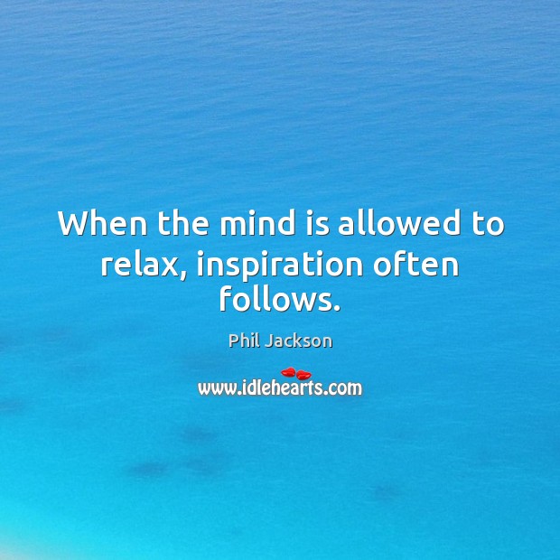 When the mind is allowed to relax, inspiration often follows. Phil Jackson Picture Quote