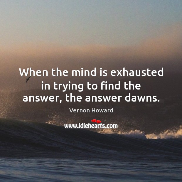 When the mind is exhausted in trying to find the answer, the answer dawns. Vernon Howard Picture Quote