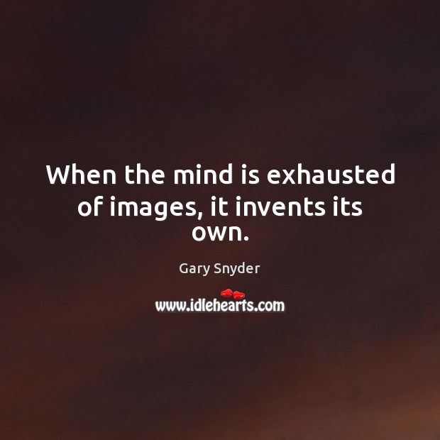 When the mind is exhausted of images, it invents its own. Image