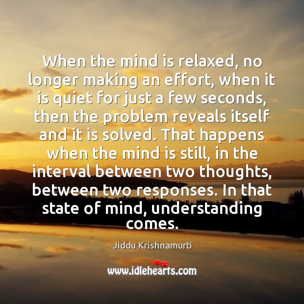 When the mind is relaxed, no longer making an effort, when it Jiddu Krishnamurti Picture Quote