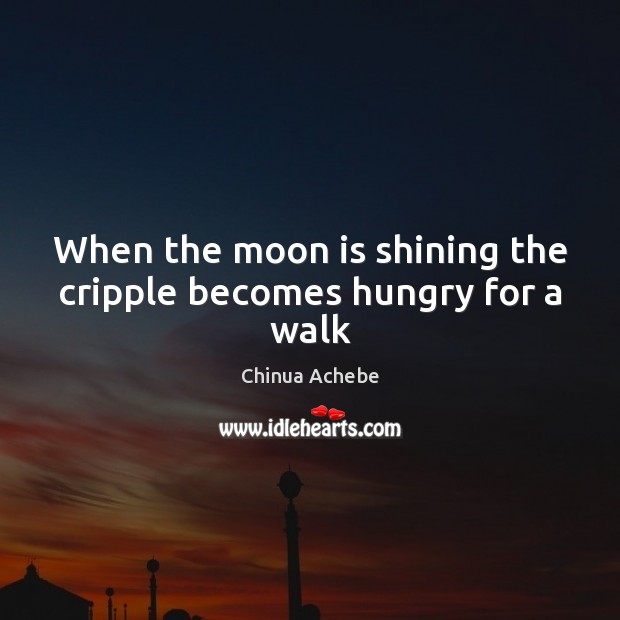 When the moon is shining the cripple becomes hungry for a walk Chinua Achebe Picture Quote