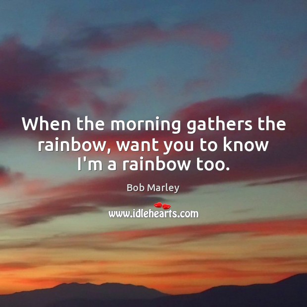 When the morning gathers the rainbow, want you to know I’m a rainbow too. Bob Marley Picture Quote