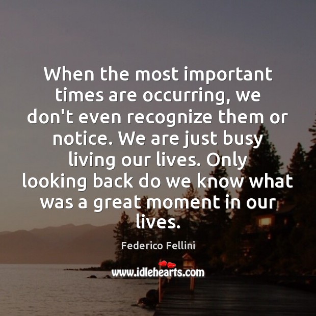 When the most important times are occurring, we don’t even recognize them Federico Fellini Picture Quote