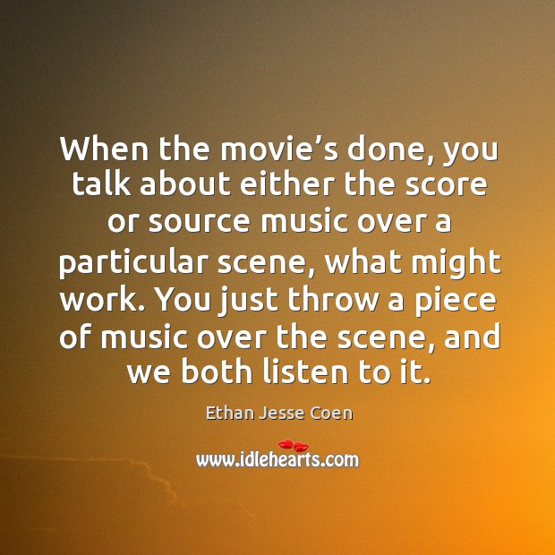 When the movie’s done, you talk about either the score or source music over a particular scene, what might work. Ethan Jesse Coen Picture Quote