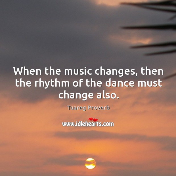 When the music changes, then the rhythm of the dance must change also. Tuareg Proverbs Image