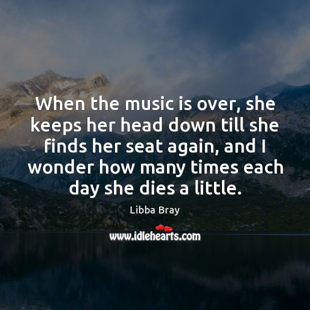 When the music is over, she keeps her head down till she Libba Bray Picture Quote