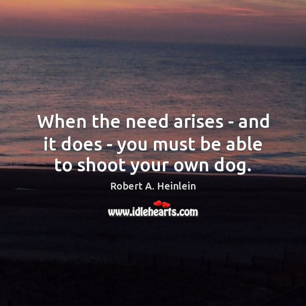 When the need arises – and it does – you must be able to shoot your own dog. Robert A. Heinlein Picture Quote