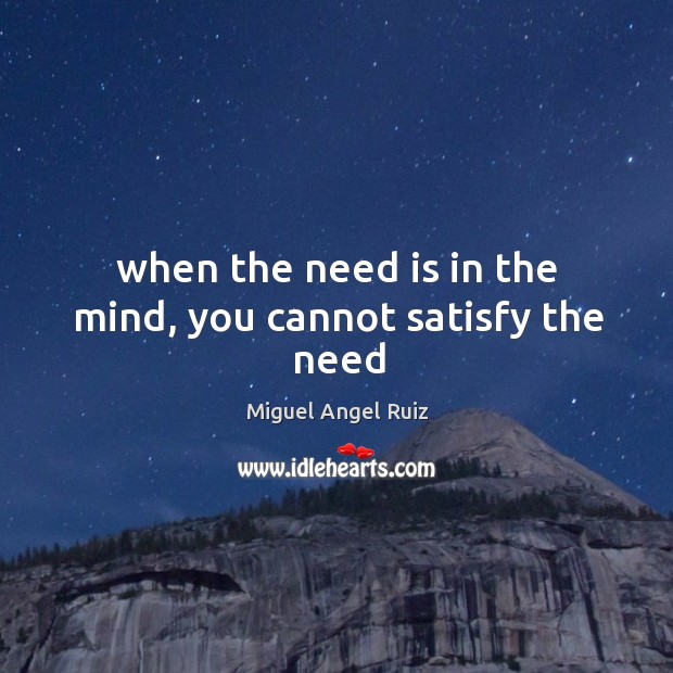 When the need is in the mind, you cannot satisfy the need Miguel Angel Ruiz Picture Quote